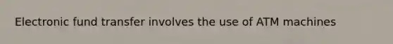 Electronic fund transfer involves the use of ATM machines