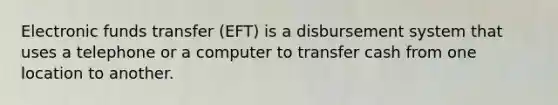 Electronic funds transfer (EFT) is a disbursement system that uses a telephone or a computer to transfer cash from one location to another.