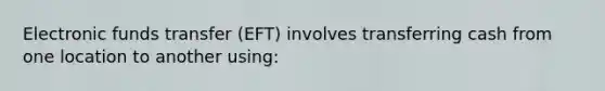 Electronic funds transfer (EFT) involves transferring cash from one location to another using: