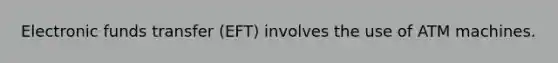 Electronic funds transfer (EFT) involves the use of ATM machines.