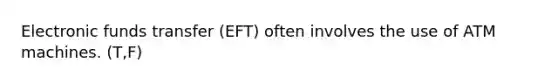 Electronic funds transfer (EFT) often involves the use of ATM machines. (T,F)