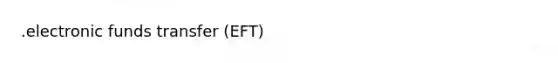 .electronic funds transfer (EFT)