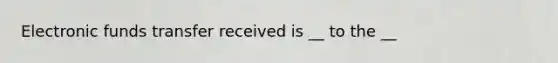 Electronic funds transfer received is __ to the __