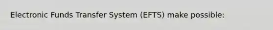 Electronic Funds Transfer System (EFTS) make possible: