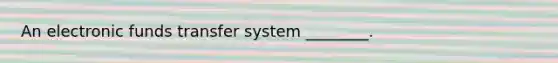 An electronic funds transfer system​ ________.