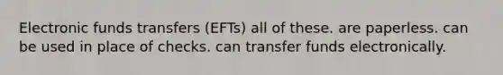 Electronic funds transfers (EFTs) all of these. are paperless. can be used in place of checks. can transfer funds electronically.