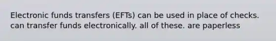 Electronic funds transfers (EFTs) can be used in place of checks. can transfer funds electronically. all of these. are paperless