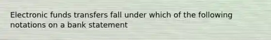 Electronic funds transfers fall under which of the following notations on a bank statement