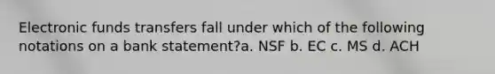 Electronic funds transfers fall under which of the following notations on a bank statement?a. NSF b. EC c. MS d. ACH