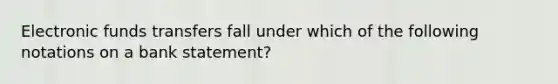 Electronic funds transfers fall under which of the following notations on a bank statement?