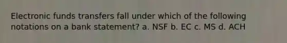 Electronic funds transfers fall under which of the following notations on a bank statement? a. NSF b. EC c. MS d. ACH