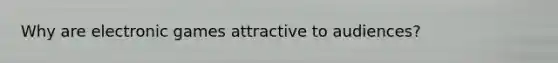 Why are electronic games attractive to audiences?