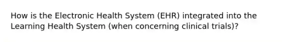 How is the Electronic Health System (EHR) integrated into the Learning Health System (when concerning clinical trials)?