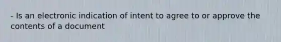 - Is an electronic indication of intent to agree to or approve the contents of a document