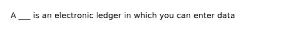 A ___ is an electronic ledger in which you can enter data