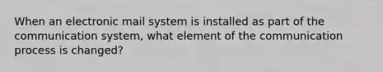 When an electronic mail system is installed as part of the communication system, what element of the communication process is changed?