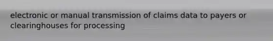 electronic or manual transmission of claims data to payers or clearinghouses for processing