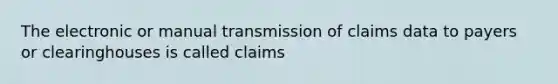 The electronic or manual transmission of claims data to payers or clearinghouses is called claims