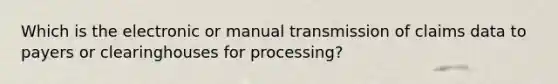 Which is the electronic or manual transmission of claims data to payers or clearinghouses for processing?