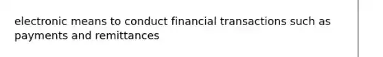 electronic means to conduct financial transactions such as payments and remittances