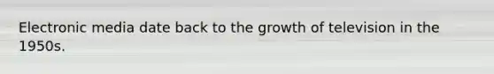 Electronic media date back to the growth of television in the 1950s.