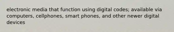 electronic media that function using digital codes; available via computers, cellphones, smart phones, and other newer digital devices