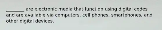 ________ are electronic media that function using digital codes and are available via computers, cell phones, smartphones, and other digital devices.