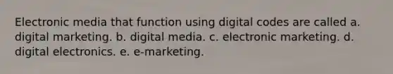 Electronic media that function using digital codes are called a. digital marketing. b. digital media. c. electronic marketing. d. digital electronics. e. e-marketing.