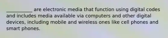 ___________ are electronic media that function using digital codes and includes media available via computers and other digital devices, including mobile and wireless ones like cell phones and smart phones.