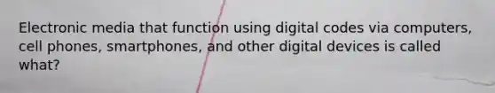 Electronic media that function using digital codes via computers, cell phones, smartphones, and other digital devices is called what?