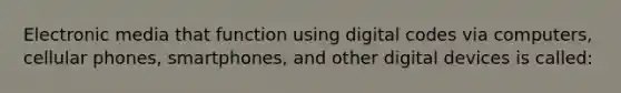 Electronic media that function using digital codes via computers, cellular phones, smartphones, and other digital devices is called: