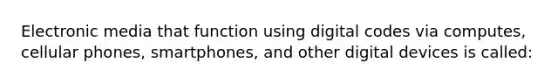 Electronic media that function using digital codes via computes, cellular phones, smartphones, and other digital devices is called: