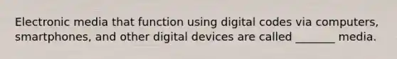 Electronic media that function using digital codes via computers, smartphones, and other digital devices are called _______ media.