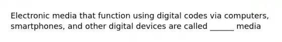 Electronic media that function using digital codes via computers, smartphones, and other digital devices are called ______ media