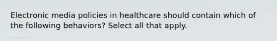 Electronic media policies in healthcare should contain which of the following behaviors? Select all that apply.