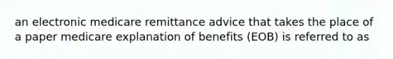 an electronic medicare remittance advice that takes the place of a paper medicare explanation of benefits (EOB) is referred to as