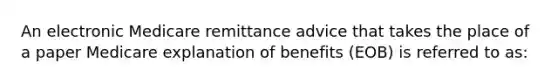 An electronic Medicare remittance advice that takes the place of a paper Medicare explanation of benefits (EOB) is referred to as: