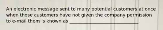 An electronic message sent to many potential customers at once when those customers have not given the company permission to e-mail them is known as ______________________________.