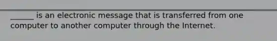 ______ is an electronic message that is transferred from one computer to another computer through the Internet.