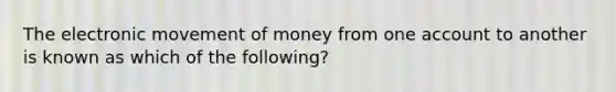 The electronic movement of money from one account to another is known as which of the following?