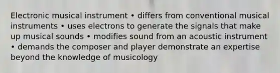 Electronic musical instrument • differs from conventional musical instruments • uses electrons to generate the signals that make up musical sounds • modifies sound from an acoustic instrument • demands the composer and player demonstrate an expertise beyond the knowledge of musicology