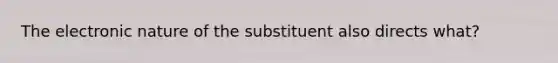 The electronic nature of the substituent also directs what?