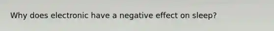 Why does electronic have a negative effect on sleep?