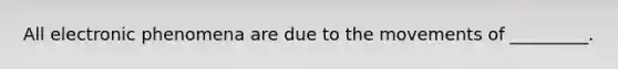 All electronic phenomena are due to the movements of _________.