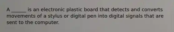 A ______ is an electronic plastic board that detects and converts movements of a stylus or digital pen into digital signals that are sent to the computer.