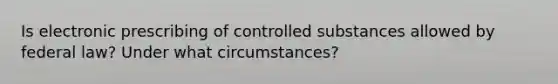 Is electronic prescribing of controlled substances allowed by federal law? Under what circumstances?