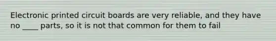 Electronic printed circuit boards are very reliable, and they have no ____ parts, so it is not that common for them to fail