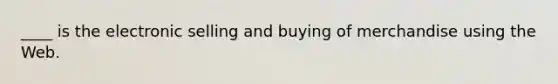 ____ is the electronic selling and buying of merchandise using the Web.