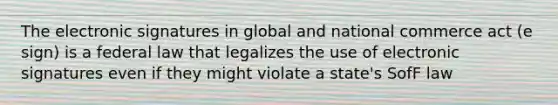 The electronic signatures in global and national commerce act (e sign) is a federal law that legalizes the use of electronic signatures even if they might violate a state's SofF law