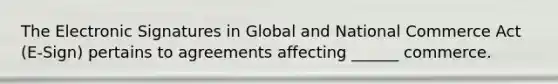 The Electronic Signatures in Global and National Commerce Act (E-Sign) pertains to agreements affecting ______ commerce.